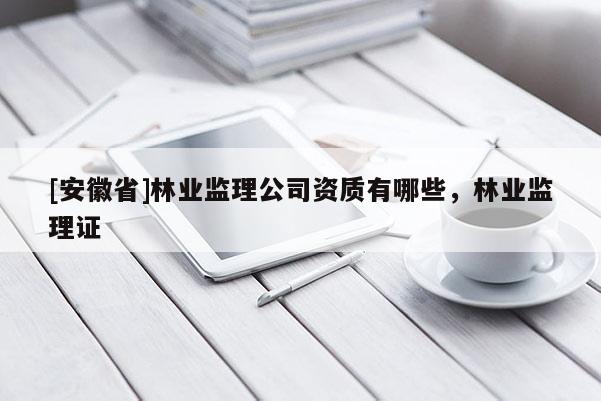 [安徽省]林业监理公司资质有哪些，林业监理证