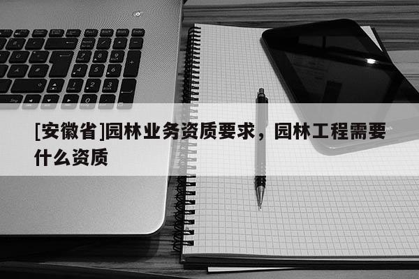 [安徽省]园林业务资质要求，园林工程需要什么资质