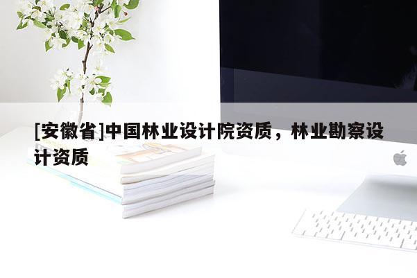 [安徽省]中国林业设计院资质，林业勘察设计资质
