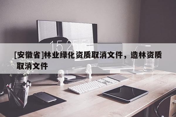 [安徽省]林业绿化资质取消文件，造林资质 取消文件