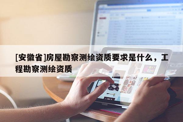 [安徽省]房屋勘察测绘资质要求是什么，工程勘察测绘资质