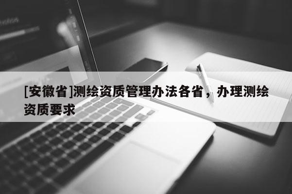 [安徽省]测绘资质管理办法各省，办理测绘资质要求