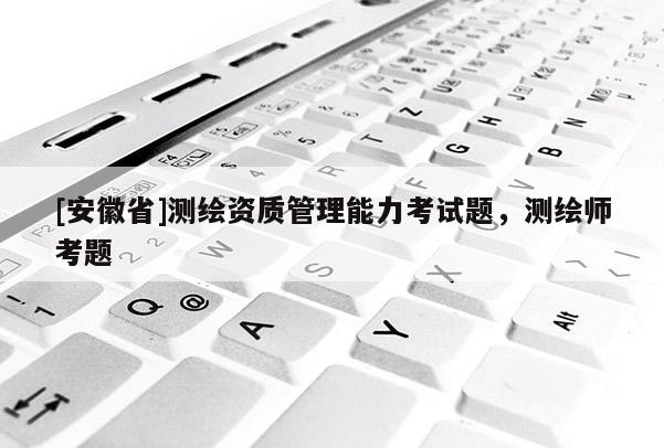 [安徽省]测绘资质管理能力考试题，测绘师考题