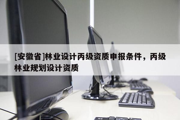 [安徽省]林业设计丙级资质申报条件，丙级林业规划设计资质