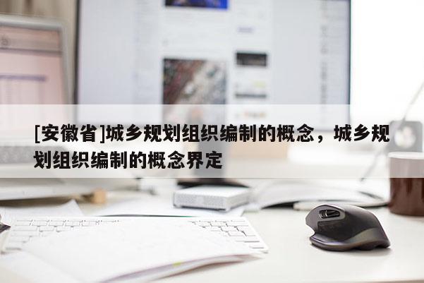 [安徽省]城乡规划组织编制的概念，城乡规划组织编制的概念界定