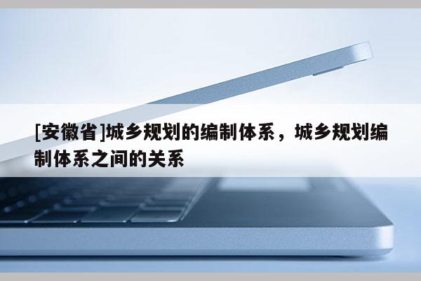 [安徽省]城乡规划的编制体系，城乡规划编制体系之间的关系