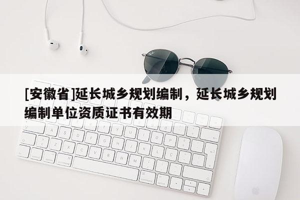 [安徽省]延长城乡规划编制，延长城乡规划编制单位资质证书有效期
