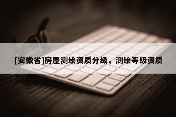 [安徽省]房屋测绘资质分级，测绘等级资质