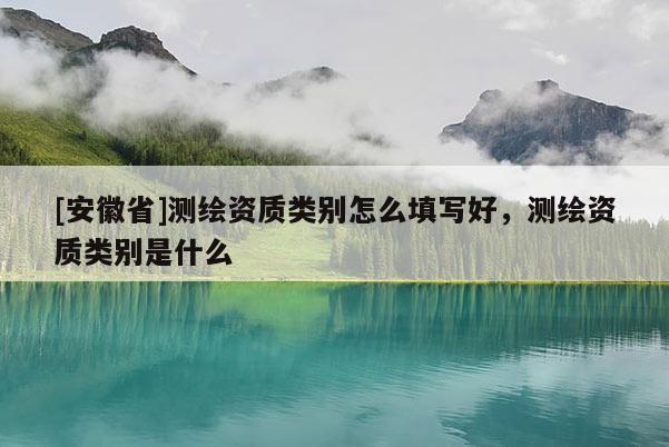 [安徽省]测绘资质类别怎么填写好，测绘资质类别是什么