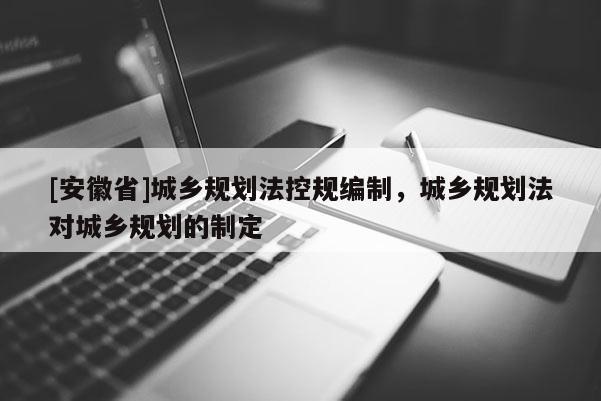 [安徽省]城乡规划法控规编制，城乡规划法对城乡规划的制定