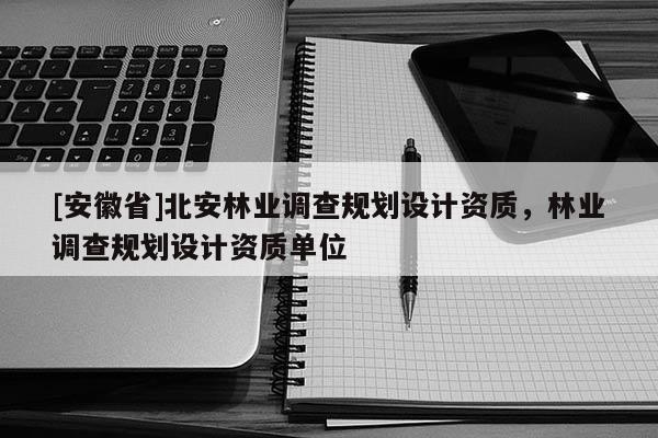 [安徽省]北安林业调查规划设计资质，林业调查规划设计资质单位