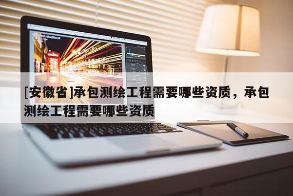 [安徽省]承包测绘工程需要哪些资质，承包测绘工程需要哪些资质