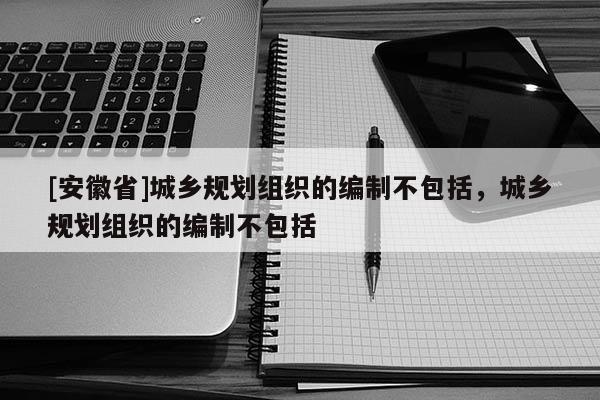 [安徽省]城乡规划组织的编制不包括，城乡规划组织的编制不包括