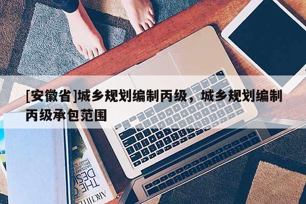 [安徽省]城乡规划编制丙级，城乡规划编制丙级承包范围