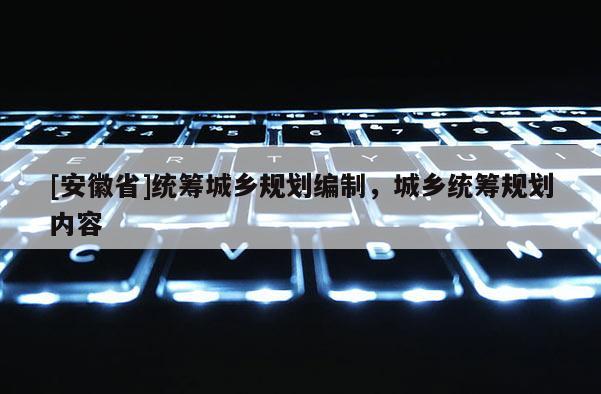 [安徽省]统筹城乡规划编制，城乡统筹规划内容