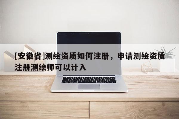 [安徽省]测绘资质如何注册，申请测绘资质注册测绘师可以计入