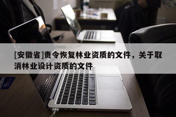 [安徽省]责令恢复林业资质的文件，关于取消林业设计资质的文件