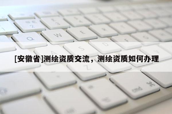 [安徽省]测绘资质交流，测绘资质如何办理