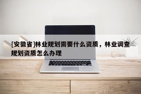 [安徽省]林业规划需要什么资质，林业调查规划资质怎么办理