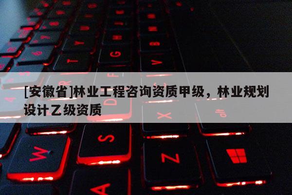 [安徽省]林业工程咨询资质甲级，林业规划设计乙级资质