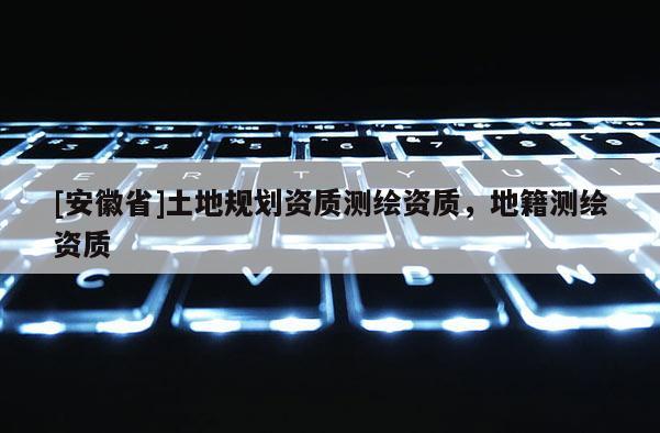 [安徽省]土地规划资质测绘资质，地籍测绘资质