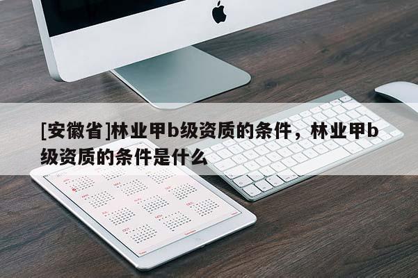 [安徽省]林业甲b级资质的条件，林业甲b级资质的条件是什么