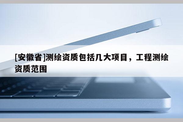 [安徽省]测绘资质包括几大项目，工程测绘资质范围