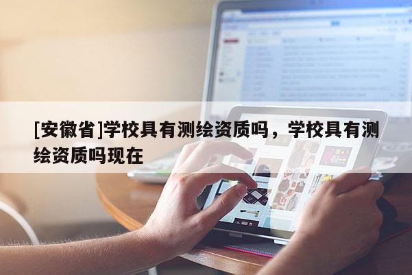 [安徽省]学校具有测绘资质吗，学校具有测绘资质吗现在