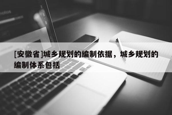 [安徽省]城乡规划的编制依据，城乡规划的编制体系包括