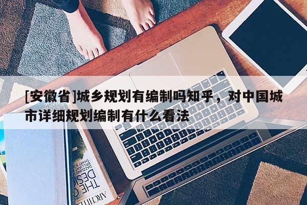[安徽省]城乡规划有编制吗知乎，对中国城市详细规划编制有什么看法