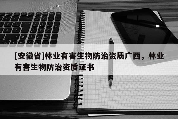 [安徽省]林业有害生物防治资质广西，林业有害生物防治资质证书