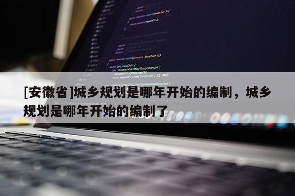 [安徽省]城乡规划是哪年开始的编制，城乡规划是哪年开始的编制了