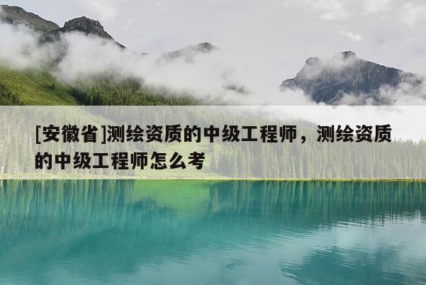 [安徽省]测绘资质的中级工程师，测绘资质的中级工程师怎么考