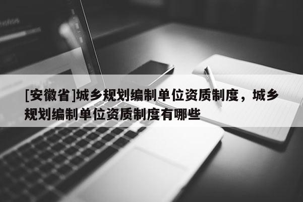 [安徽省]城乡规划编制单位资质制度，城乡规划编制单位资质制度有哪些