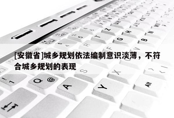 [安徽省]城乡规划依法编制意识淡薄，不符合城乡规划的表现