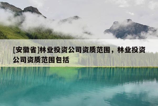 [安徽省]林业投资公司资质范围，林业投资公司资质范围包括