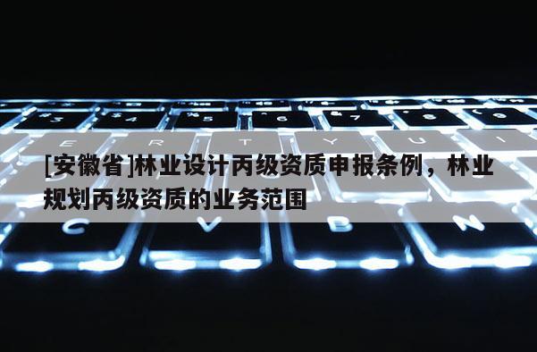 [安徽省]林业设计丙级资质申报条例，林业规划丙级资质的业务范围