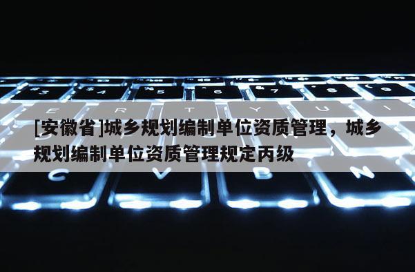 [安徽省]城乡规划编制单位资质管理，城乡规划编制单位资质管理规定丙级