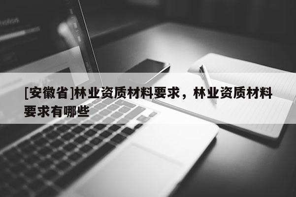 [安徽省]林业资质材料要求，林业资质材料要求有哪些