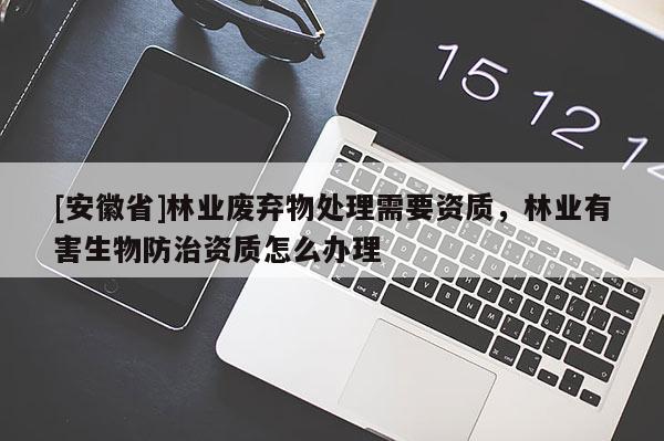[安徽省]林业废弃物处理需要资质，林业有害生物防治资质怎么办理