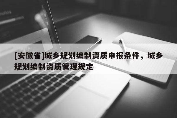 [安徽省]城乡规划编制资质申报条件，城乡规划编制资质管理规定