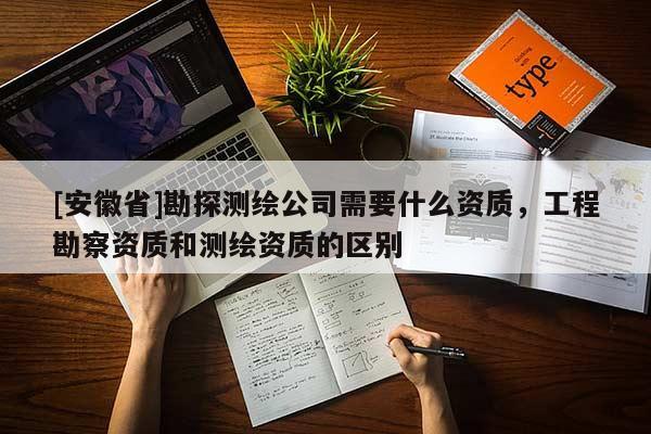 [安徽省]勘探测绘公司需要什么资质，工程勘察资质和测绘资质的区别
