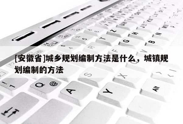[安徽省]城乡规划编制方法是什么，城镇规划编制的方法