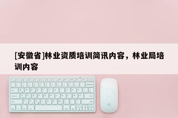 [安徽省]林业资质培训简讯内容，林业局培训内容