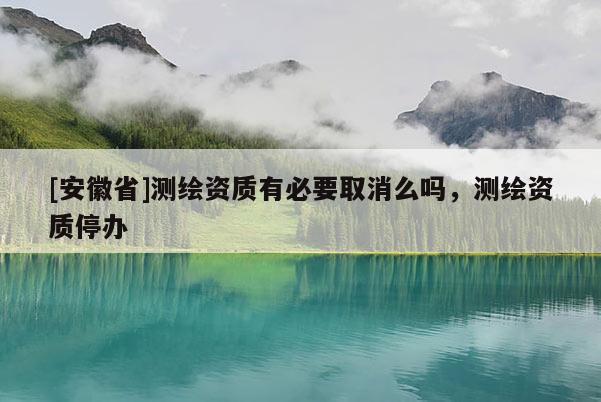 [安徽省]测绘资质有必要取消么吗，测绘资质停办