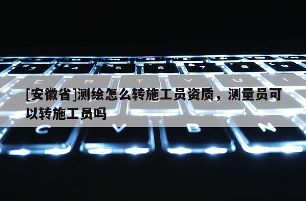 [安徽省]测绘怎么转施工员资质，测量员可以转施工员吗