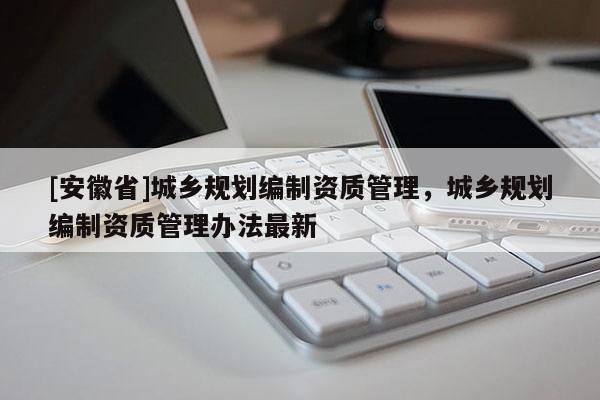 [安徽省]城乡规划编制资质管理，城乡规划编制资质管理办法最新