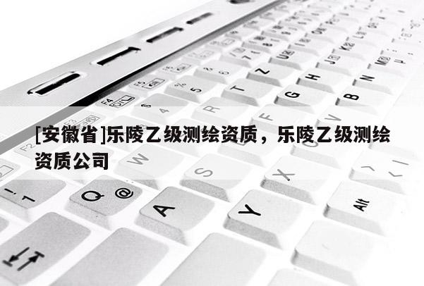 [安徽省]乐陵乙级测绘资质，乐陵乙级测绘资质公司