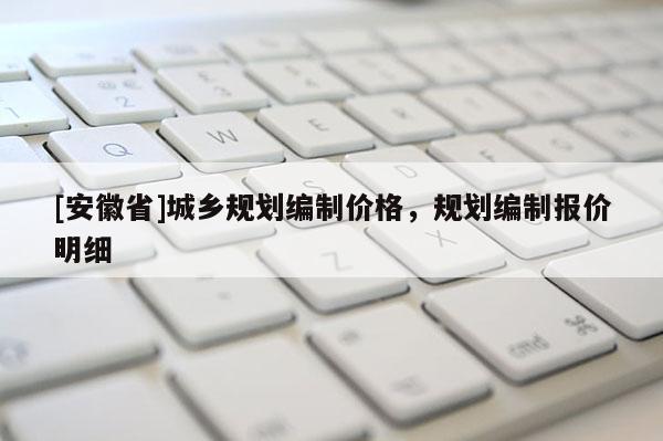 [安徽省]城乡规划编制价格，规划编制报价明细