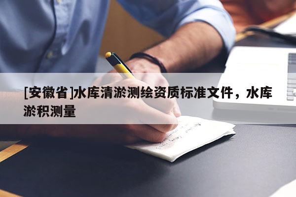 [安徽省]水库清淤测绘资质标准文件，水库淤积测量